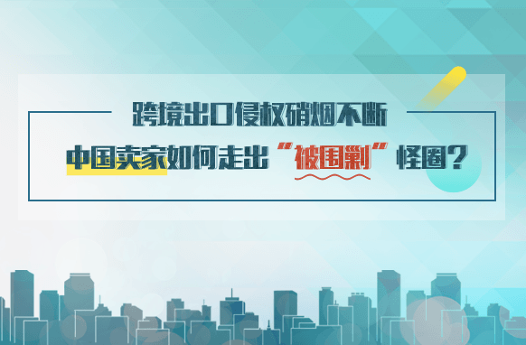 跨境出口侵权硝烟不断，中国卖家如何走出“被围剿”怪圈？