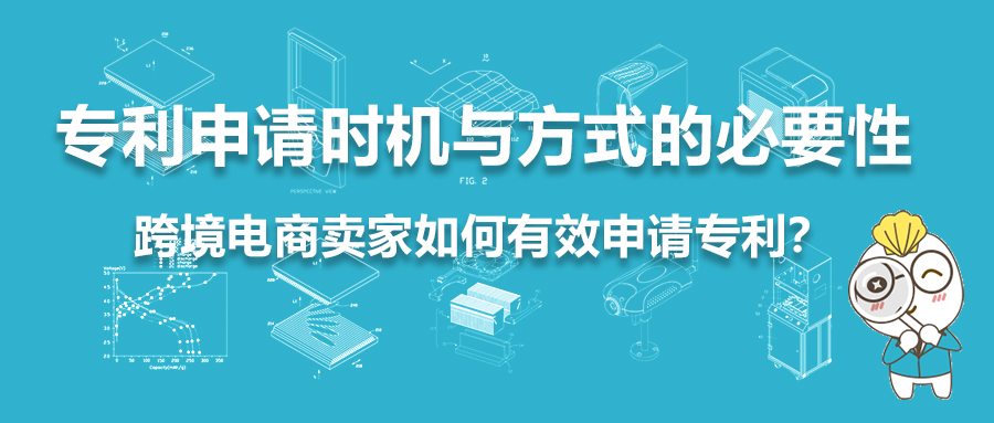 专利申请时机与方式的必要性：跨境电商卖家如何有效申请专利？